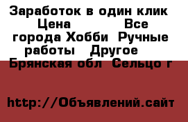 Заработок в один клик › Цена ­ 1 000 - Все города Хобби. Ручные работы » Другое   . Брянская обл.,Сельцо г.